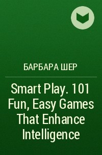 Барбара Шер - Smart Play. 101 Fun, Easy Games That Enhance Intelligence
