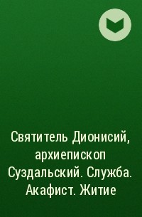 Сборник - Святитель Дионисий, архиепископ Суздальский. Служба. Акафист. Житие