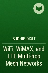 Sudhir  Dixit - WiFi, WiMAX, and LTE Multi-hop Mesh Networks
