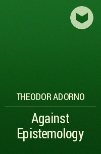 Теодор Адорно - Against Epistemology