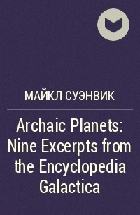 Майкл Суэнвик - Archaic Planets: Nine Excerpts from the Encyclopedia Galactica