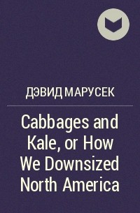Дэвид Марусек - Cabbages and Kale, or How We Downsized North America