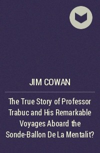 Jim Cowan - The True Story of Professor Trabuc and His Remarkable Voyages Aboard the Sonde-Ballon De La Mentalit?