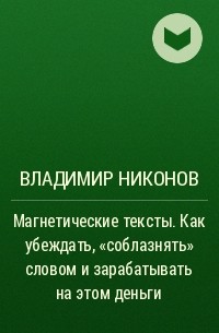 Владимир Никонов - Магнетические тексты. Как убеждать, «соблазнять» словом и зарабатывать на этом деньги