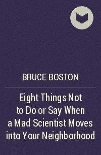 Брюс Бостон - Eight Things Not to Do or Say When a Mad Scientist Moves into Your Neighborhood