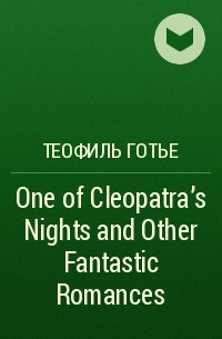 Теофиль Готье - One of Cleopatra's Nights and Other Fantastic Romances