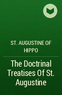 Аврелий Августин - The Doctrinal Treatises Of St. Augustine