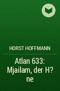 Horst  Hoffmann - Atlan 633: Mjailam, der H?ne