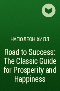 Наполеон Хилл - Road to Success: The Classic Guide for Prosperity and Happiness