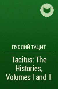 Публий Тацит - Tacitus: The Histories, Volumes I and II