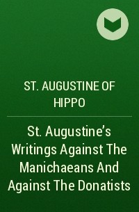 Аврелий Августин - St. Augustine's Writings Against The Manichaeans And Against The Donatists