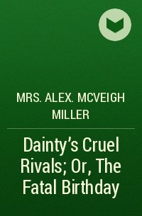 Mrs. Alex. McVeigh Miller  - Dainty's Cruel Rivals; Or, The Fatal Birthday