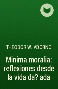 Theodor W.  Adorno - Minima moralia: reflexiones desde la vida da?ada