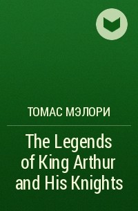 Томас Мэлори - The Legends of King Arthur and His Knights