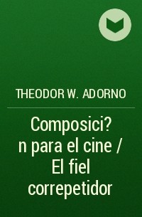 Theodor W.  Adorno - Composici?n para el cine / El fiel correpetidor