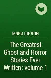 Мэри Шелли - The Greatest Ghost and Horror Stories Ever Written: volume 1