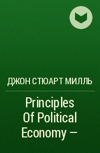 Джон Стюарт Милль - Principles Of Political Economy -