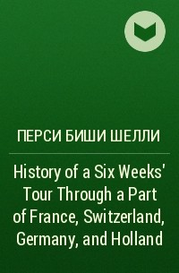 Перси Биши Шелли - History of a Six Weeks' Tour Through a Part of France, Switzerland, Germany, and Holland