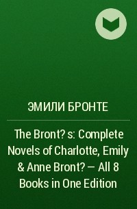Эмили Бронте - The Bront?s: Complete Novels of Charlotte, Emily & Anne Bront? - All 8 Books in One Edition