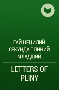 Плиний Младший  - LETTERS OF PLINY