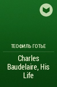 Теофиль Готье - Charles Baudelaire, His Life