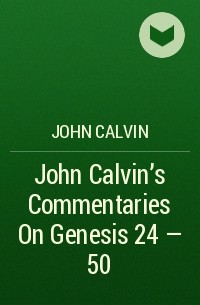 John  Calvin - John Calvin's Commentaries On Genesis 24 - 50