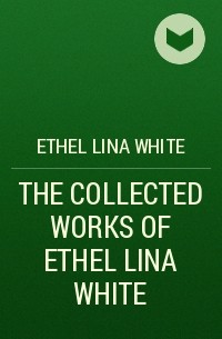 Этель Уайт - THE COLLECTED WORKS OF ETHEL LINA WHITE
