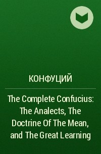 Конфуций  - The Complete Confucius: The Analects, The Doctrine Of The Mean, and The Great Learning