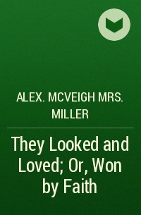 Mrs. Alex. McVeigh Miller  - They Looked and Loved; Or, Won by Faith