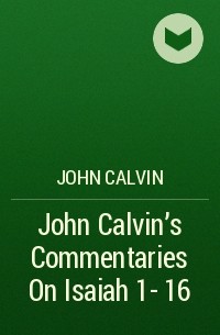 John  Calvin - John Calvin's Commentaries On Isaiah 1- 16