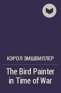 Кэрол Эмшвиллер - The Bird Painter in Time of War