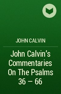 John  Calvin - John Calvin's Commentaries On The Psalms 36 - 66