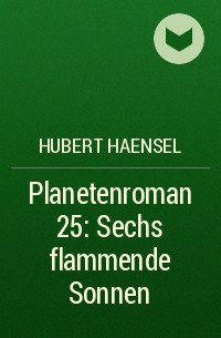 Hubert  Haensel - Planetenroman 25: Sechs flammende Sonnen