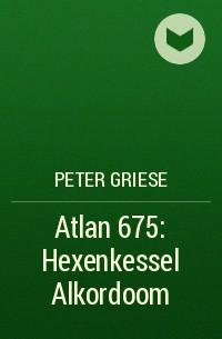 Peter  Griese - Atlan 675: Hexenkessel Alkordoom
