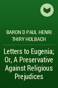 Поль Гольбах - Letters to Eugenia; Or, A Preservative Against Religious Prejudices