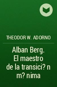 Theodor W.  Adorno - Alban Berg. El maestro de la transici?n m?nima