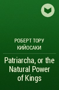 Роберт Кийосаки - Patriarcha, or the Natural Power of Kings 