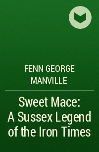 Фенн Джордж Менвилл - Sweet Mace: A Sussex Legend of the Iron Times