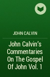 John  Calvin - John Calvin's Commentaries On The Gospel Of John Vol. 1