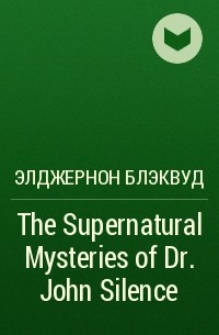 Элджернон Блэквуд - The Supernatural Mysteries of Dr. John Silence