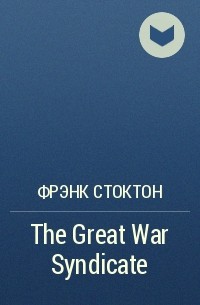 Фрэнк Р. Стоктон - The Great War Syndicate