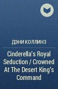 Дэни Коллинз - Cinderella's Royal Seduction / Crowned At The Desert King's Command