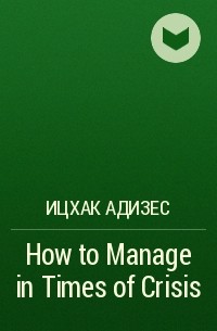 Ицхак Адизес - How to Manage in Times of Crisis