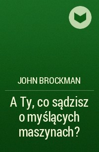 Джон Брокман - A Ty, co sądzisz o myślących maszynach?