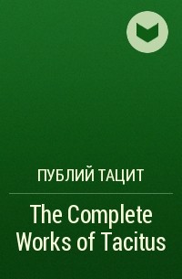 Публий Тацит - The Complete Works of Tacitus