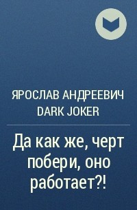 Ярослав Андреевич Dark JoKeR - Да как же, черт побери, оно работает?!
