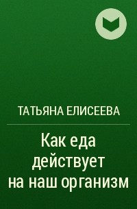 Татьяна Елисеева - Как еда действует на наш организм