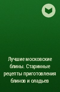 Сборник - Лучшие московские блины. Старинные рецепты приготовления блинов и оладьев