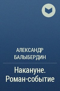 Александр Геннадьевич Балыбердин - Накануне. Роман-событие