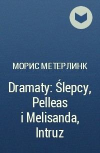 Морис Метерлинк - Dramaty: Ślepcy, Pelleas i Melisanda, Intruz